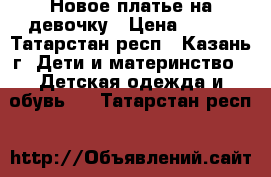 Новое платье на девочку › Цена ­ 350 - Татарстан респ., Казань г. Дети и материнство » Детская одежда и обувь   . Татарстан респ.